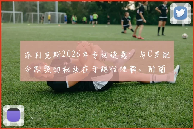 菲利克斯2026年专访透露：与C罗配合默契的秘诀在于跑位理解，附葡萄牙队训练视频解析