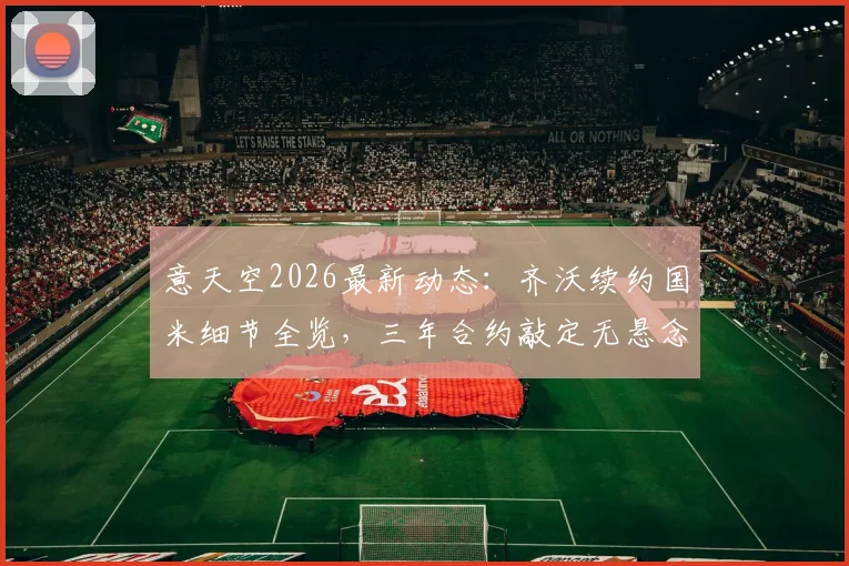 意天空2026最新动态：齐沃续约国米细节全览，三年合约敲定无悬念，谈判全程解析