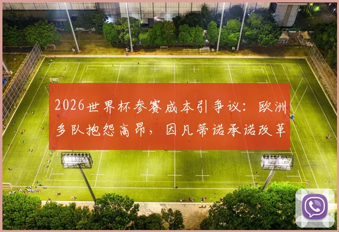2026世界杯参赛成本引争议：欧洲多队抱怨高昂，因凡蒂诺承诺改革补贴方案
