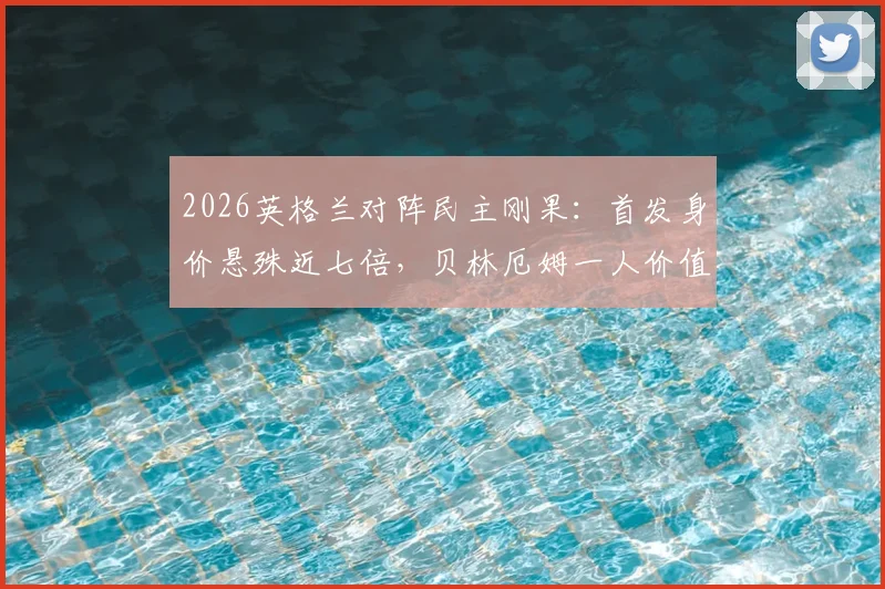 2026英格兰对阵民主刚果：首发身价悬殊近七倍，贝林厄姆一人价值等于对方全队，比赛胜负关键点分析
