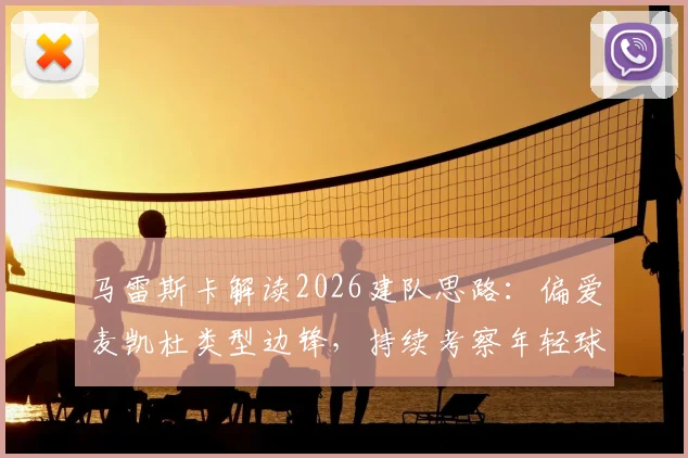 马雷斯卡解读2026建队思路:偏爱麦凯杜类型边锋,持续考察年轻球员的标准与方向