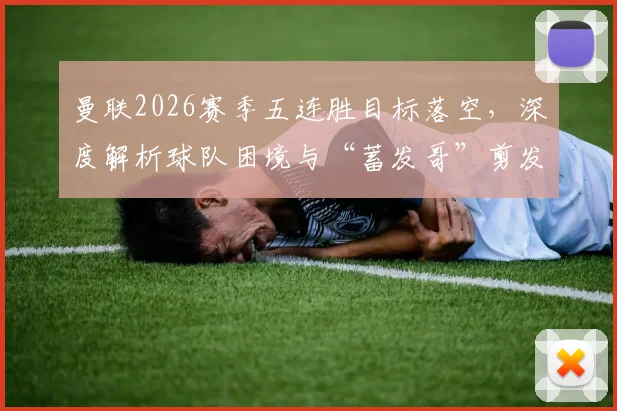 曼联2026赛季五连胜目标落空，深度解析球队困境与“蓄发哥”剪发承诺为何延期