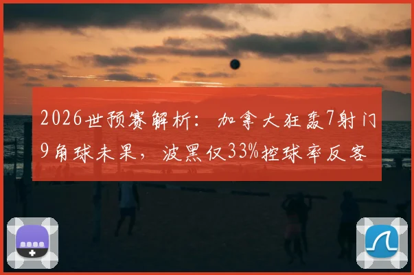 2026世预赛解析：加拿大狂轰7射门9角球未果，波黑仅33%控球率反客为主，足球数据与结果的悖论