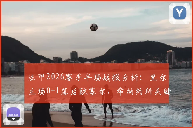 法甲2026赛季半场战报分析：里尔主场0-1落后欧塞尔，希纳约科关键进球打破僵局