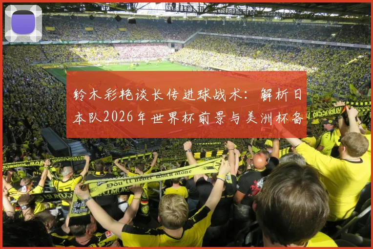 铃木彩艳谈长传进球战术：解析日本队2026年世界杯前景与美洲杯备战状态