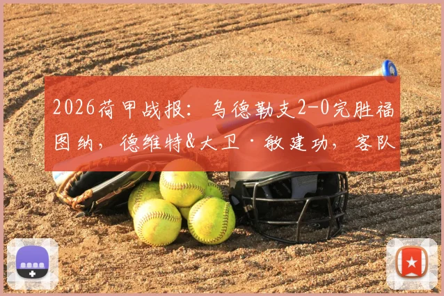 2026荷甲战报：乌德勒支2-0完胜福图纳，德维特&大卫·敏建功，客队状态堪忧