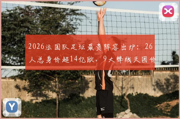 2026法国队足坛最贵阵容出炉:26人总身价超14亿欧,9大锋线天团价值8亿欧领衔