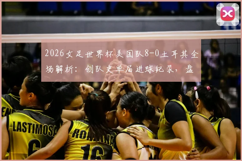2026女足世界杯美国队8-0土耳其全场解析：创队史单届进球纪录，盘点美国女足本届进攻战术亮点