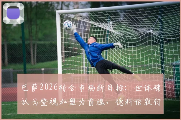 巴萨2026转会市场新目标：世体确认戈登视加盟为首选，德科伦敦行谈判获重大进展
