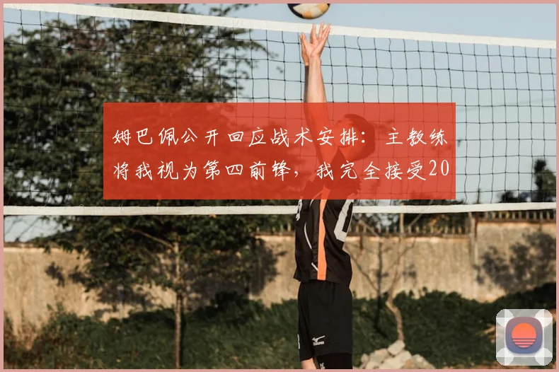 姆巴佩公开回应战术安排:主教练将我视为第四前锋,我完全接受2026年球队的轮换策略