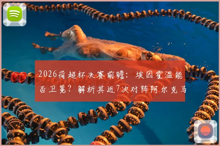 2026荷超杯决赛前瞻：埃因霍温能否卫冕？解析其近7次对阵阿尔克马尔不败战绩
