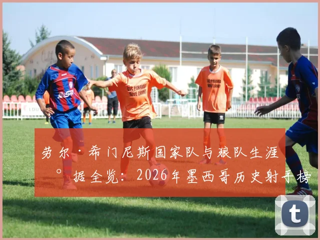 劳尔·希门尼斯国家队与狼队生涯数据全览：2026年墨西哥历史射手榜第二，紧追小豌豆，巅峰赛季回顾
