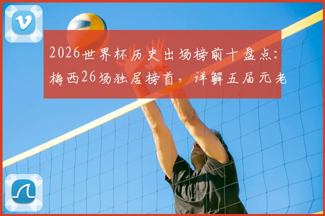 2026世界杯历史出场榜前十盘点：梅西26场独居榜首，详解五届元老传奇之路