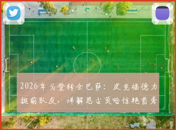 2026年戈登转会巴萨:皮克福德力挺前队友,详解恩古莫哈惊艳首秀