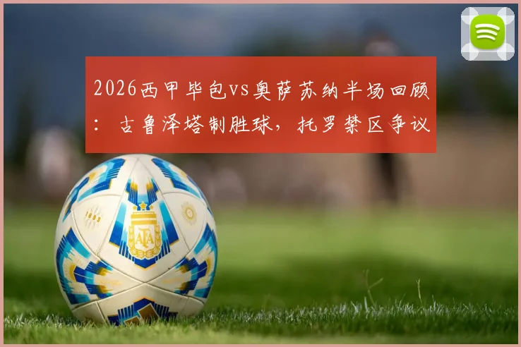 2026西甲毕包vs奥萨苏纳半场回顾：古鲁泽塔制胜球，托罗禁区争议未判点全解析