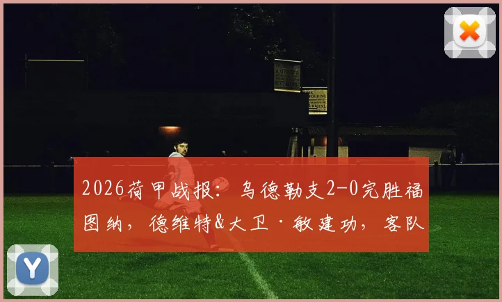 2026荷甲战报：乌德勒支2-0完胜福图纳，德维特&大卫·敏建功，客队状态堪忧