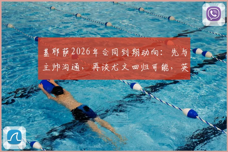 基耶萨2026年合同到期动向：先与主帅沟通，再谈尤文回归可能，英超现状分析
