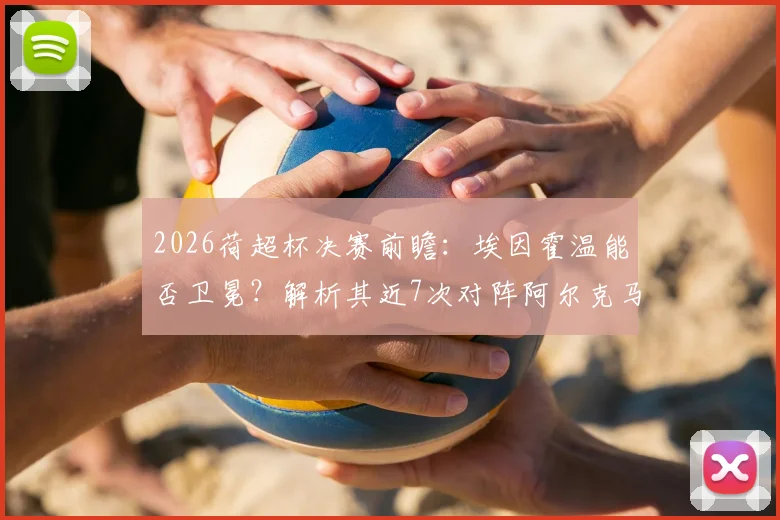 2026荷超杯决赛前瞻：埃因霍温能否卫冕？解析其近7次对阵阿尔克马尔不败战绩