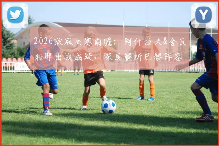 2026欧冠决赛前瞻：阿什拉夫&舍瓦利耶出战成疑，深度解析巴黎阵容隐患与战术变数