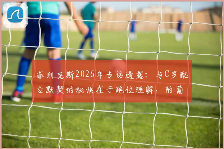 菲利克斯2026年专访透露：与C罗配合默契的秘诀在于跑位理解，附葡萄牙队训练视频解析