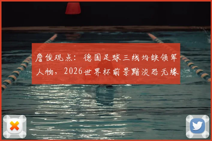 詹俊观点:德国足球三线均缺领军人物,2026世界杯前景黯淡恐无缘八强