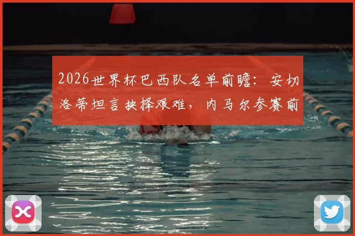 2026世界杯巴西队名单前瞻：安切洛蒂坦言抉择艰难，内马尔参赛前景与皇马球星的角色分析